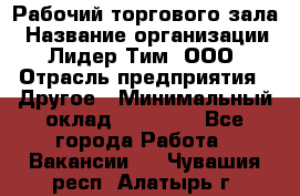 Рабочий торгового зала › Название организации ­ Лидер Тим, ООО › Отрасль предприятия ­ Другое › Минимальный оклад ­ 16 700 - Все города Работа » Вакансии   . Чувашия респ.,Алатырь г.